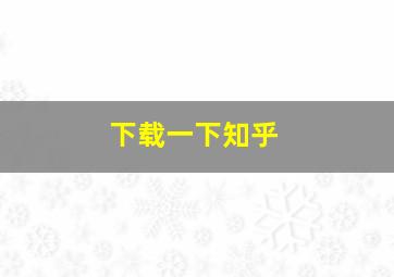 下载一下知乎