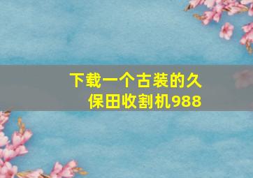 下载一个古装的久保田收割机988