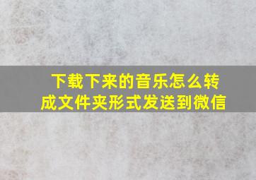 下载下来的音乐怎么转成文件夹形式发送到微信