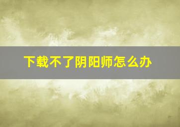 下载不了阴阳师怎么办