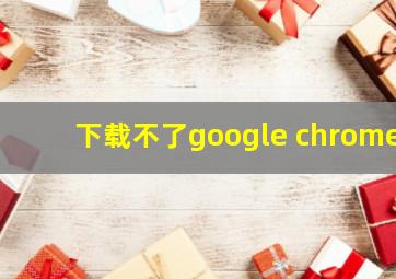 下载不了google chrome