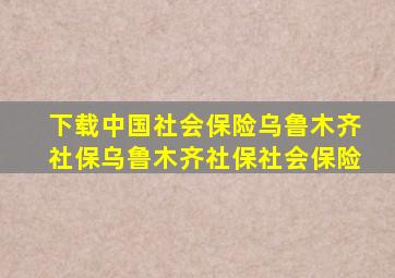 下载中国社会保险乌鲁木齐社保乌鲁木齐社保社会保险