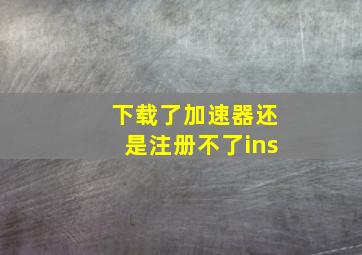 下载了加速器还是注册不了ins