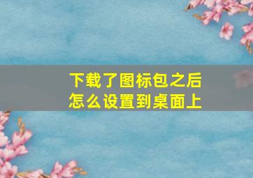 下载了图标包之后怎么设置到桌面上