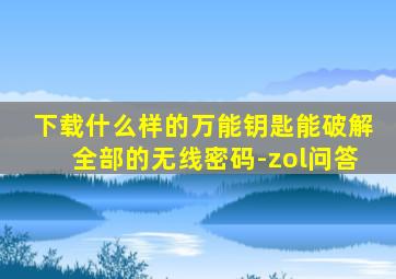 下载什么样的万能钥匙能破解全部的无线密码-zol问答