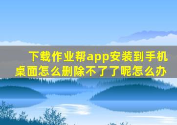 下载作业帮app安装到手机桌面怎么删除不了了呢怎么办