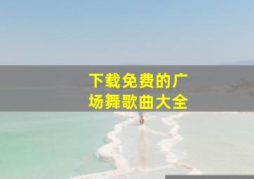 下载免费的广场舞歌曲大全