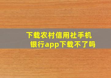 下载农村信用社手机银行app下载不了吗