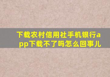 下载农村信用社手机银行app下载不了吗怎么回事儿