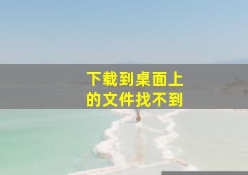 下载到桌面上的文件找不到