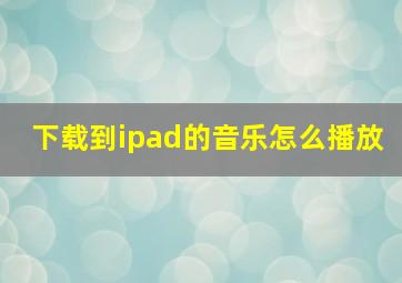 下载到ipad的音乐怎么播放