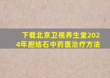 下载北京卫视养生堂2024年胆结石中药医治疗方法