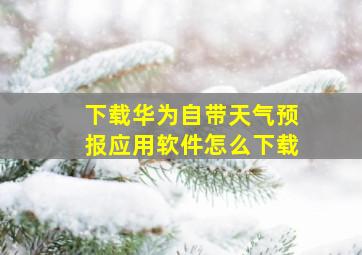 下载华为自带天气预报应用软件怎么下载