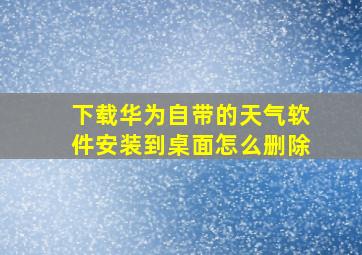 下载华为自带的天气软件安装到桌面怎么删除