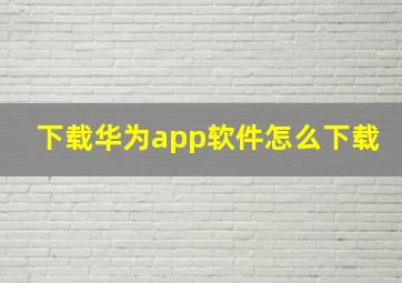 下载华为app软件怎么下载