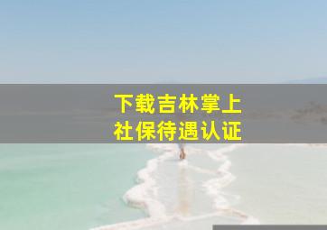 下载吉林掌上社保待遇认证