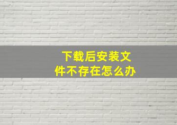 下载后安装文件不存在怎么办