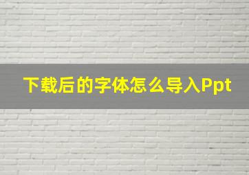 下载后的字体怎么导入Ppt