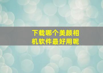 下载哪个美颜相机软件最好用呢