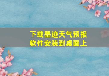 下载墨迹天气预报软件安装到桌面上