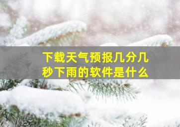 下载天气预报几分几秒下雨的软件是什么