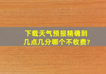 下载天气预报精确到几点几分哪个不收费?