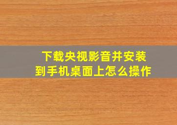 下载央视影音并安装到手机桌面上怎么操作