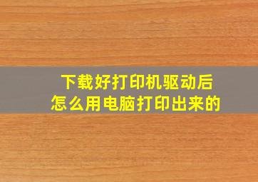 下载好打印机驱动后怎么用电脑打印出来的