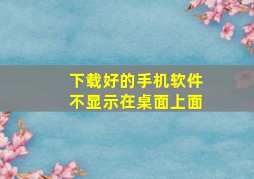 下载好的手机软件不显示在桌面上面