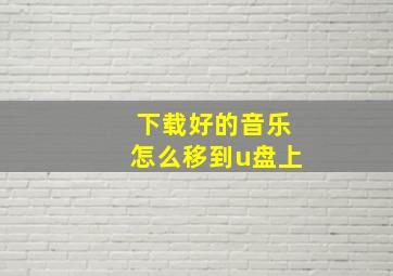 下载好的音乐怎么移到u盘上