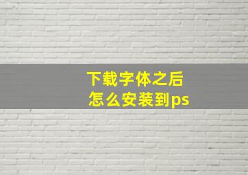 下载字体之后怎么安装到ps