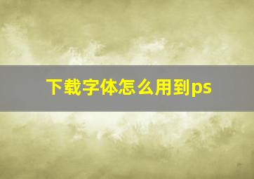 下载字体怎么用到ps