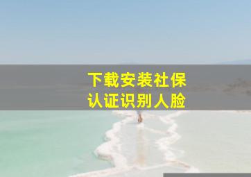 下载安装社保认证识别人脸