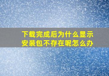 下载完成后为什么显示安装包不存在呢怎么办