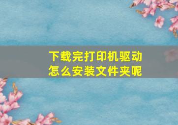 下载完打印机驱动怎么安装文件夹呢