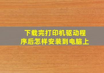 下载完打印机驱动程序后怎样安装到电脑上