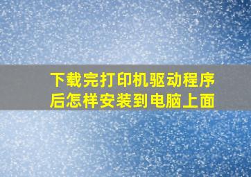 下载完打印机驱动程序后怎样安装到电脑上面