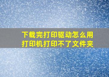 下载完打印驱动怎么用打印机打印不了文件夹