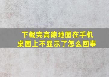 下载完高德地图在手机桌面上不显示了怎么回事