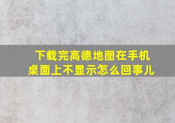 下载完高德地图在手机桌面上不显示怎么回事儿