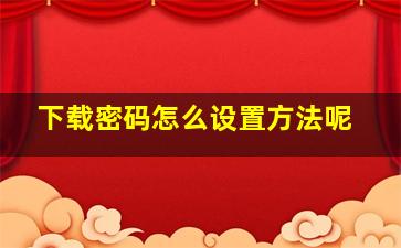 下载密码怎么设置方法呢