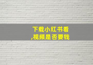 下载小红书看,视频是否要钱