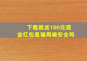 下载就送100元现金红包是骗局嘛安全吗