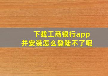 下载工商银行app并安装怎么登陆不了呢