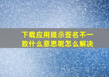 下载应用提示签名不一致什么意思呢怎么解决