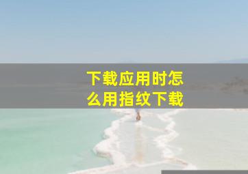 下载应用时怎么用指纹下载