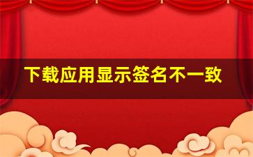 下载应用显示签名不一致