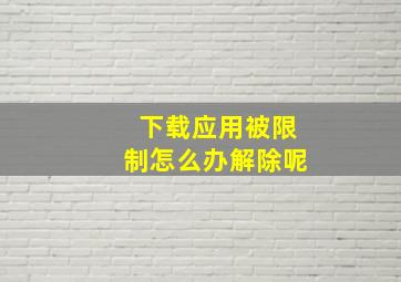 下载应用被限制怎么办解除呢