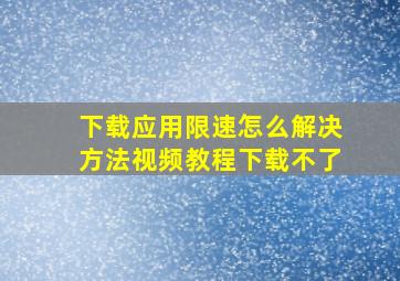 下载应用限速怎么解决方法视频教程下载不了