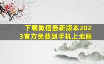 下载微信最新版本2023官方免费到手机上地图